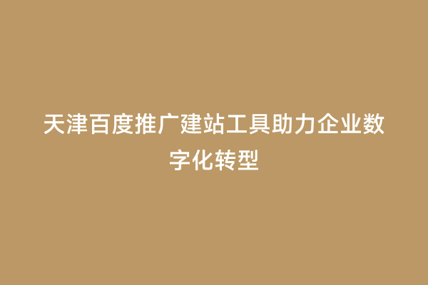 天津百度推广建站工具助力企业数字化转型