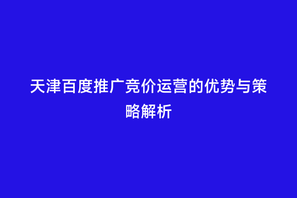 天津百度推广竞价运营的优势与策略解析