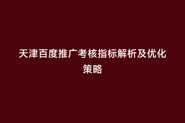 天津百度推广考核指标解析及优化策略