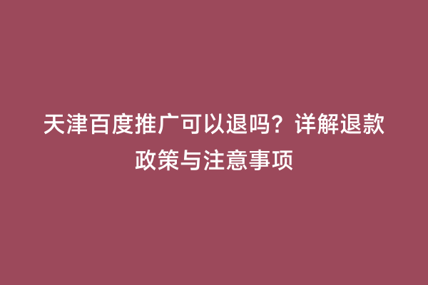 天津百度推广可以退吗？详解退款政策与注意事项