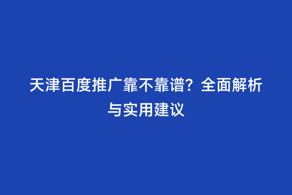 天津百度推广靠不靠谱？全面解析与实用建议