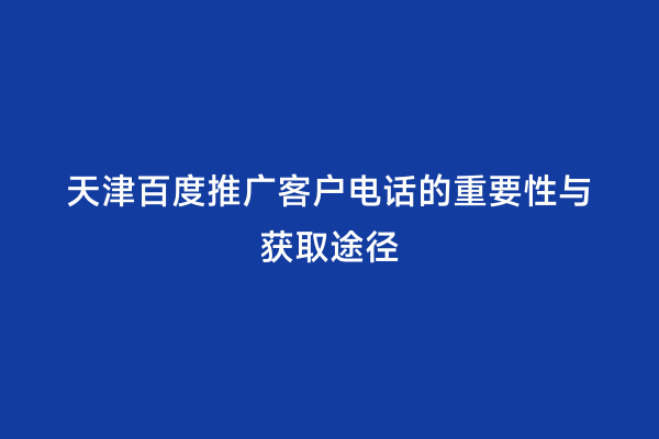 天津百度推广客户电话的重要性与获取途径