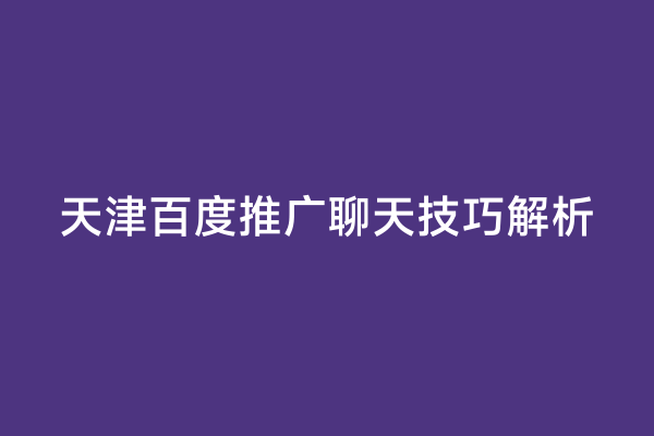 天津百度推广聊天技巧解析