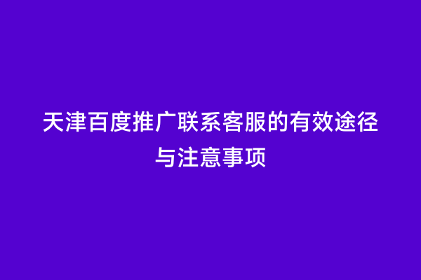 天津百度推广联系客服的有效途径与注意事项