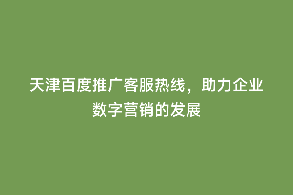 天津百度推广客服热线，助力企业数字营销的发展