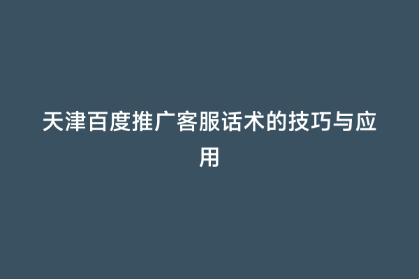 天津百度推广客服话术的技巧与应用