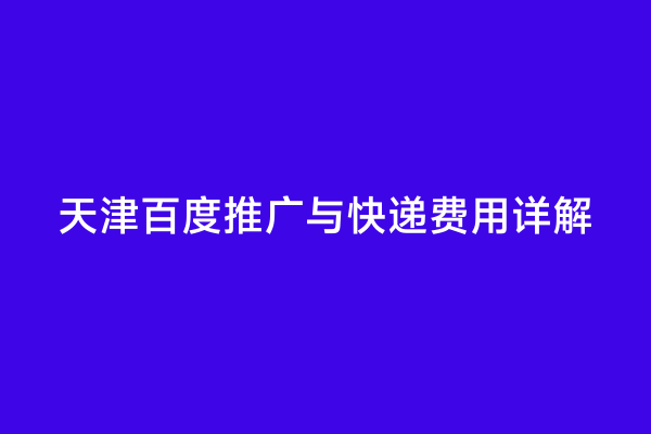 天津百度推广与快递费用详解