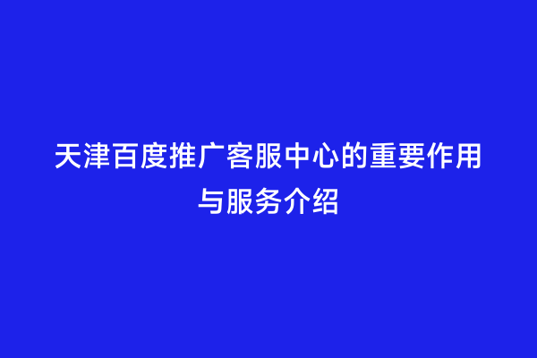 天津百度推广客服中心的重要作用与服务介绍