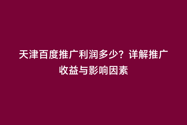 天津百度推广利润多少？详解推广收益与影响因素