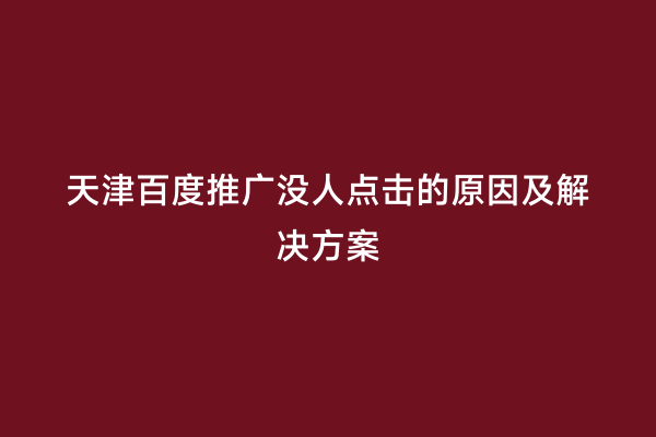 天津百度推广没人点击的原因及解决方案