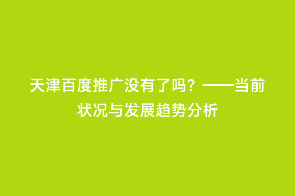 天津百度推广没有了吗？——当前状况与发展趋势分析