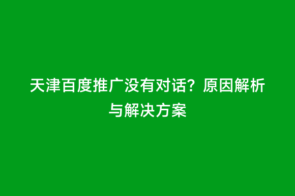 天津百度推广没有对话？原因解析与解决方案