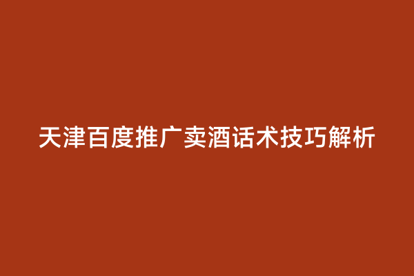 天津百度推广卖酒话术技巧解析