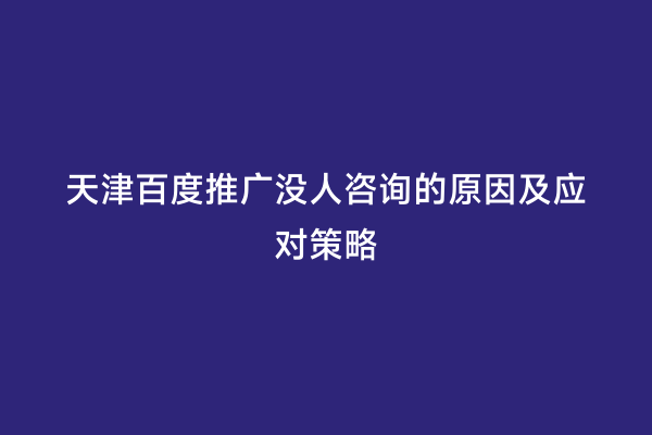 天津百度推广没人咨询的原因及应对策略