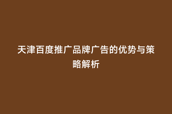 天津百度推广品牌广告的优势与策略解析