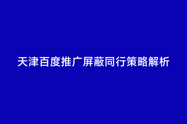 天津百度推广屏蔽同行策略解析