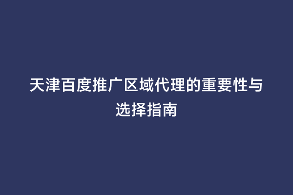 天津百度推广区域代理的重要性与选择指南