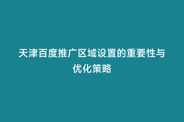 天津百度推广区域设置的重要性与优化策略