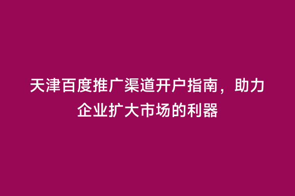 天津百度推广渠道开户指南，助力企业扩大市场的利器