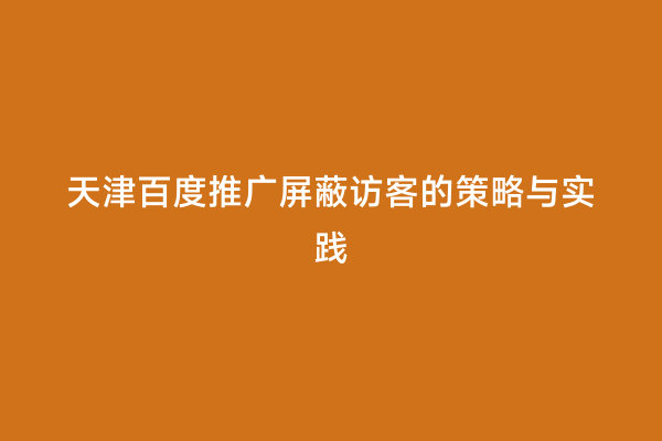 天津百度推广屏蔽访客的策略与实践