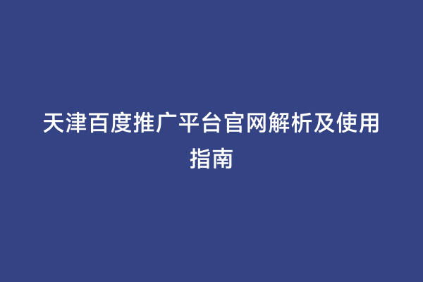 天津百度推广平台官网解析及使用指南