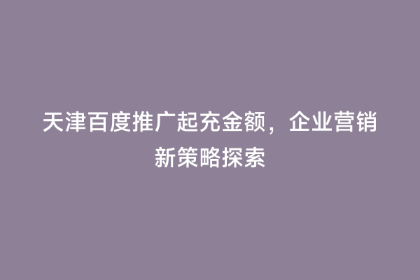 天津百度推广起充金额，企业营销新策略探索