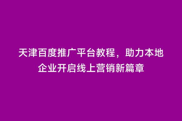 天津百度推广平台教程，助力本地企业开启线上营销新篇章