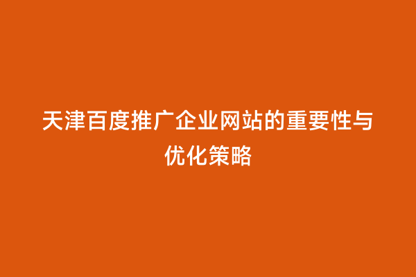 天津百度推广企业网站的重要性与优化策略
