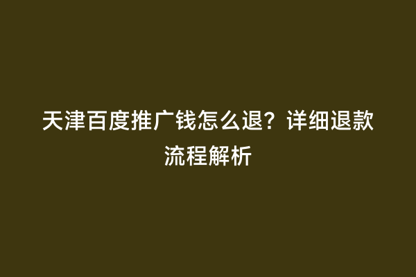 天津百度推广钱怎么退？详细退款流程解析