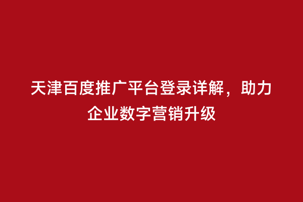 天津百度推广平台登录详解，助力企业数字营销升级