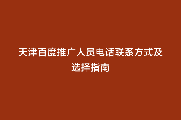 天津百度推广人员电话联系方式及选择指南