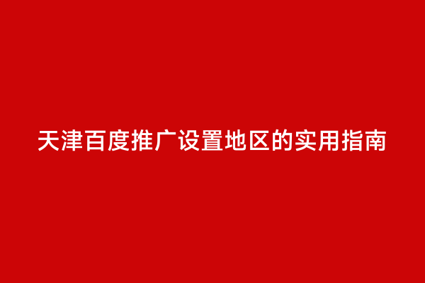 天津百度推广设置地区的实用指南