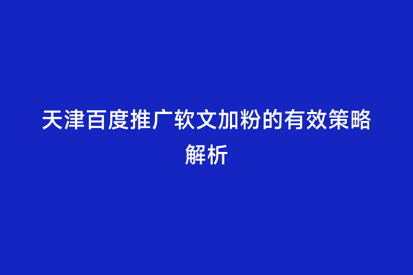 天津百度推广软文加粉的有效策略解析
