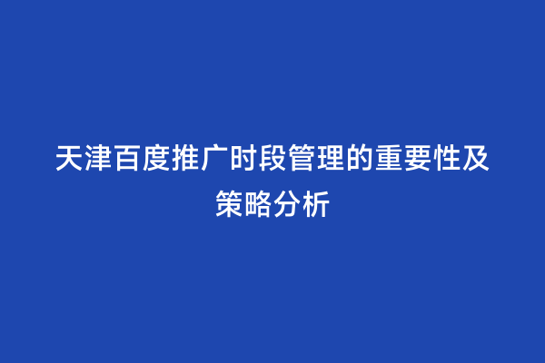 天津百度推广时段管理的重要性及策略分析