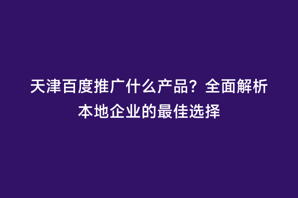 天津百度推广什么产品？全面解析本地企业的最佳选择