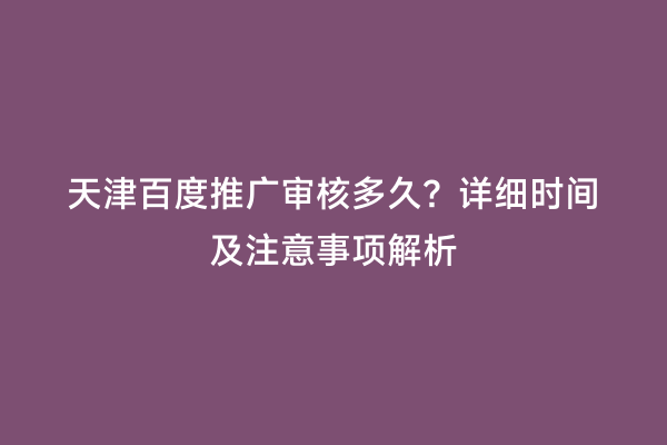 天津百度推广审核多久？详细时间及注意事项解析