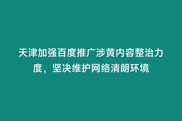 天津加强百度推广涉黄内容整治力度，坚决维护网络清朗环境