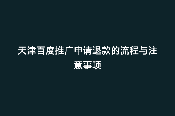 天津百度推广申请退款的流程与注意事项