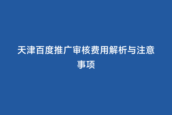 天津百度推广审核费用解析与注意事项