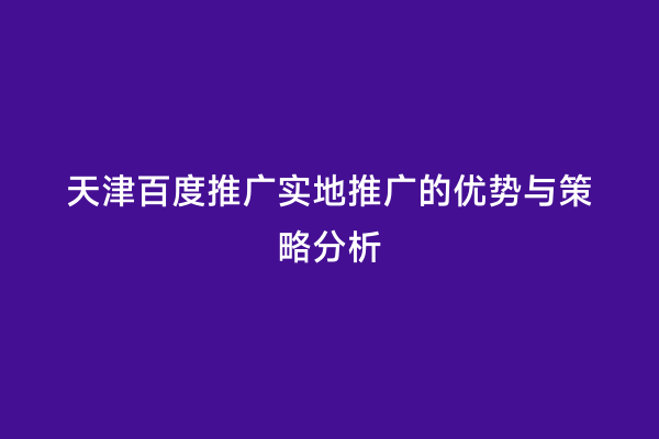 天津百度推广实地推广的优势与策略分析