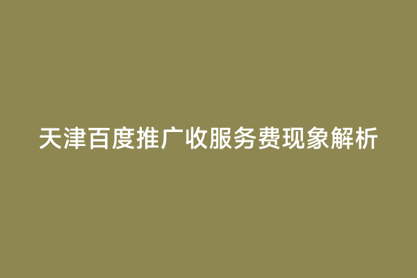 天津百度推广收服务费现象解析