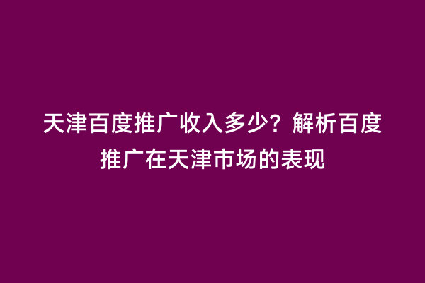 天津百度推广收入多少？解析百度推广在天津市场的表现
