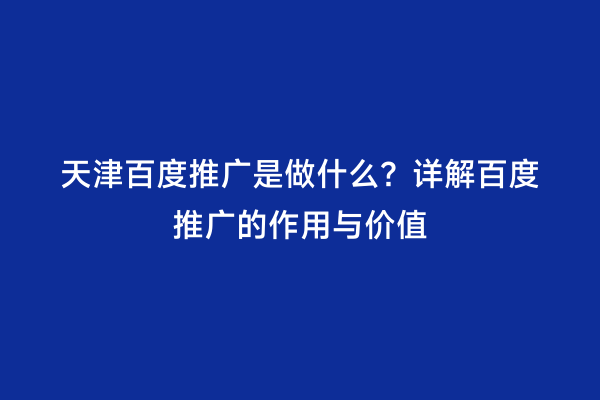 天津百度推广是做什么？详解百度推广的作用与价值