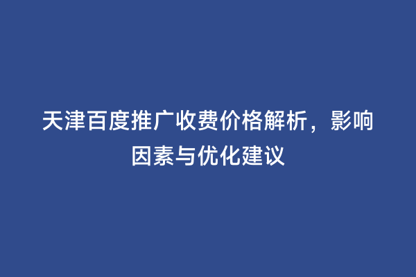 天津百度推广收费价格解析，影响因素与优化建议