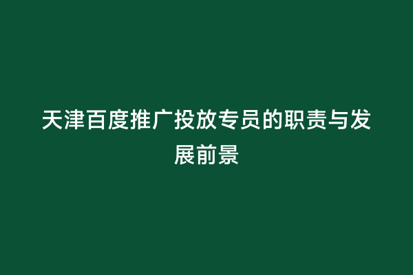 天津百度推广投放专员的职责与发展前景