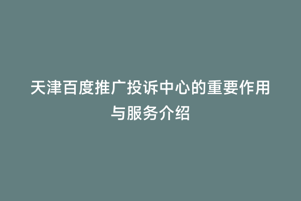 天津百度推广投诉中心的重要作用与服务介绍