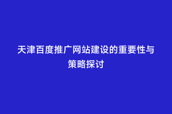 天津百度推广网站建设的重要性与策略探讨