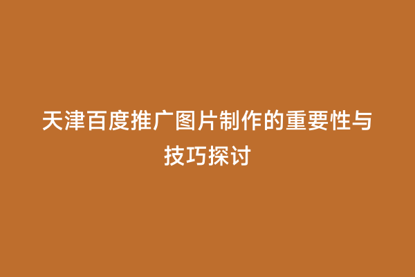 天津百度推广图片制作的重要性与技巧探讨