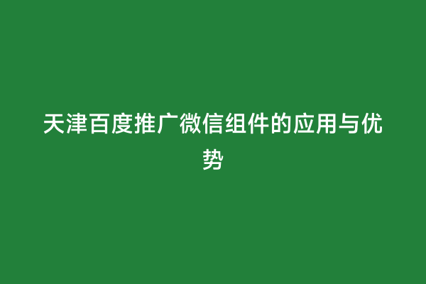 天津百度推广微信组件的应用与优势