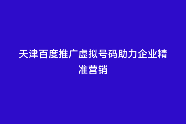 天津百度推广虚拟号码助力企业精准营销